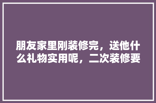 朋友家里刚装修完，送他什么礼物实用呢，二次装修要准备什么东西呢。 朋友家里刚装修完，送他什么礼物实用呢，二次装修要准备什么东西呢。 二手房
