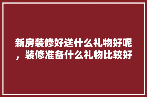 新房装修好送什么礼物好呢，装修准备什么礼物比较好呢。 新房装修好送什么礼物好呢，装修准备什么礼物比较好呢。 家居装饰