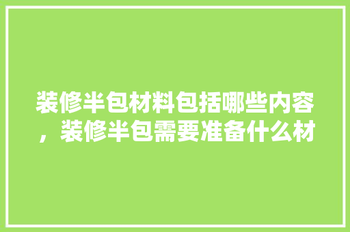 装修半包材料包括哪些内容，装修半包需要准备什么材料。 装修半包材料包括哪些内容，装修半包需要准备什么材料。 家居设计