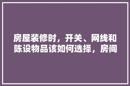 房屋装修时，开关、网线和陈设物品该如何选择，房间装修要准备什么东西呢。 房屋装修时，开关、网线和陈设物品该如何选择，房间装修要准备什么东西呢。 装修知识