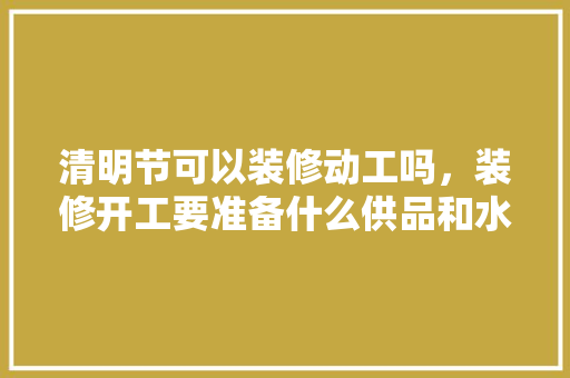 清明节可以装修动工吗，装修开工要准备什么供品和水果。 清明节可以装修动工吗，装修开工要准备什么供品和水果。 二手房