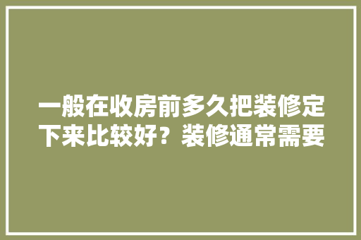 一般在收房前多久把装修定下来比较好？装修通常需要多长时间，装修施工最先做什么准备工作。 一般在收房前多久把装修定下来比较好？装修通常需要多长时间，装修施工最先做什么准备工作。 家居装饰