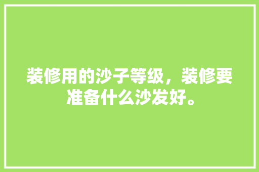 装修用的沙子等级，装修要准备什么沙发好。 装修用的沙子等级，装修要准备什么沙发好。 装修知识