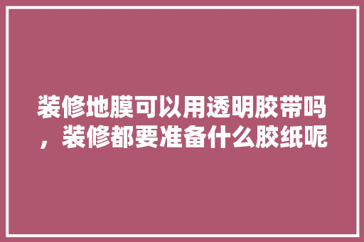 装修地膜可以用透明胶带吗，装修都要准备什么胶纸呢。 装修地膜可以用透明胶带吗，装修都要准备什么胶纸呢。 二手房
