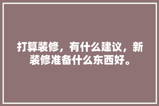 打算装修，有什么建议，新装修准备什么东西好。 打算装修，有什么建议，新装修准备什么东西好。 家居设计