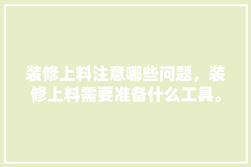 装修上料注意哪些问题，装修上料需要准备什么工具。 装修上料注意哪些问题，装修上料需要准备什么工具。 家居设计