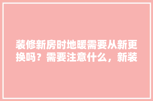 装修新房时地暖需要从新更换吗？需要注意什么，新装修需要准备什么东西。 装修新房时地暖需要从新更换吗？需要注意什么，新装修需要准备什么东西。 家居设计