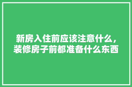 新房入住前应该注意什么，装修房子前都准备什么东西。 新房入住前应该注意什么，装修房子前都准备什么东西。 买房须知