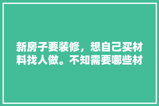 新房子要装修，想自己买材料找人做。不知需要哪些材料，装修前要准备买什么东西呢。 新房子要装修，想自己买材料找人做。不知需要哪些材料，装修前要准备买什么东西呢。 家居设计
