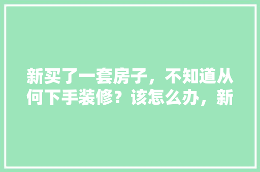 新买了一套房子，不知道从何下手装修？该怎么办，新装修需要先准备什么东西。 新买了一套房子，不知道从何下手装修？该怎么办，新装修需要先准备什么东西。 买房须知