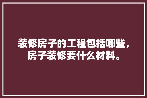 装修房子的工程包括哪些，房子装修要什么材料。 装修房子的工程包括哪些，房子装修要什么材料。 买房须知