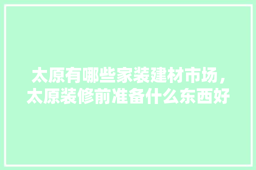 太原有哪些家装建材市场，太原装修前准备什么东西好。 太原有哪些家装建材市场，太原装修前准备什么东西好。 装修知识