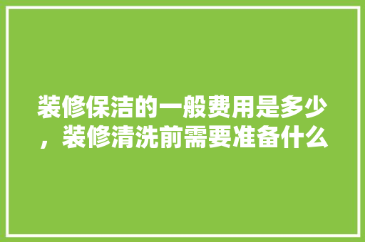 装修保洁的一般费用是多少，装修清洗前需要准备什么东西。 装修保洁的一般费用是多少，装修清洗前需要准备什么东西。 家居装饰