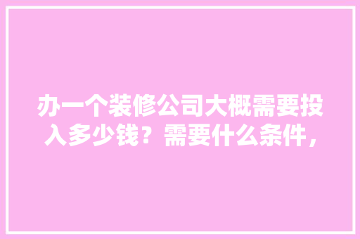 办一个装修公司大概需要投入多少钱？需要什么条件，装修前一般需要准备什么东西。 办一个装修公司大概需要投入多少钱？需要什么条件，装修前一般需要准备什么东西。 家居设计