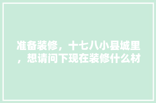 准备装修，十七八小县城里，想请问下现在装修什么材料好，学校装修要准备什么东西。 准备装修，十七八小县城里，想请问下现在装修什么材料好，学校装修要准备什么东西。 家居装饰