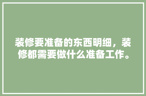 装修要准备的东西明细，装修都需要做什么准备工作。 装修要准备的东西明细，装修都需要做什么准备工作。 家居装饰