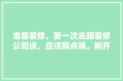 准备装修，第一次去跟装修公司谈，应该聊点啥，刚开始装修应该准备什么东西。 准备装修，第一次去跟装修公司谈，应该聊点啥，刚开始装修应该准备什么东西。 买房须知