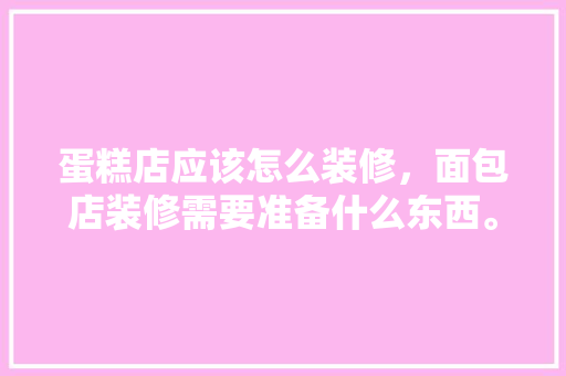 蛋糕店应该怎么装修，面包店装修需要准备什么东西。 蛋糕店应该怎么装修，面包店装修需要准备什么东西。 买房须知