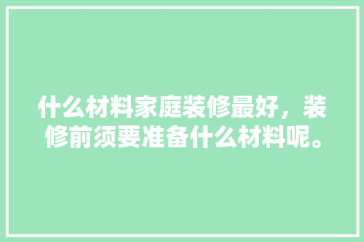 什么材料家庭装修最好，装修前须要准备什么材料呢。 什么材料家庭装修最好，装修前须要准备什么材料呢。 家居设计