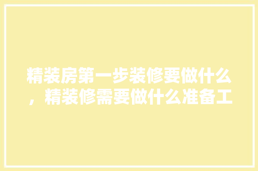 精装房第一步装修要做什么，精装修需要做什么准备工作。 精装房第一步装修要做什么，精装修需要做什么准备工作。 家居设计