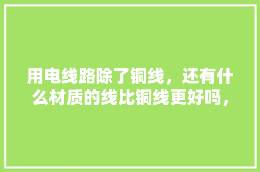 用电线路除了铜线，还有什么材质的线比铜线更好吗，装修要准备什么电线好呢视频。 用电线路除了铜线，还有什么材质的线比铜线更好吗，装修要准备什么电线好呢视频。 装修知识