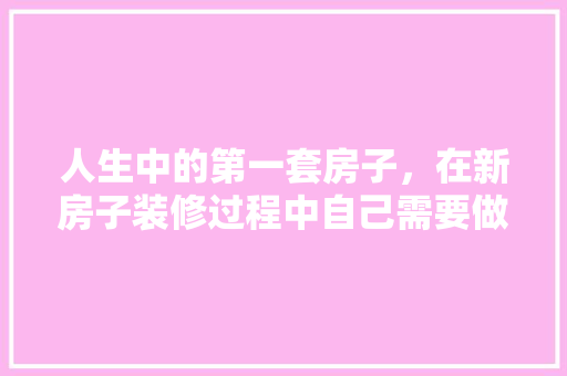 人生中的第一套房子，在新房子装修过程中自己需要做什么，装修前期做什么准备工作。 人生中的第一套房子，在新房子装修过程中自己需要做什么，装修前期做什么准备工作。 二手房