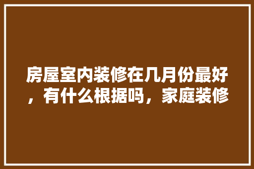 房屋室内装修在几月份最好，有什么根据吗，家庭装修先要准备什么东西。 房屋室内装修在几月份最好，有什么根据吗，家庭装修先要准备什么东西。 家居设计