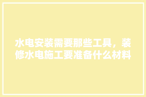 水电安装需要那些工具，装修水电施工要准备什么材料。 水电安装需要那些工具，装修水电施工要准备什么材料。 买房须知