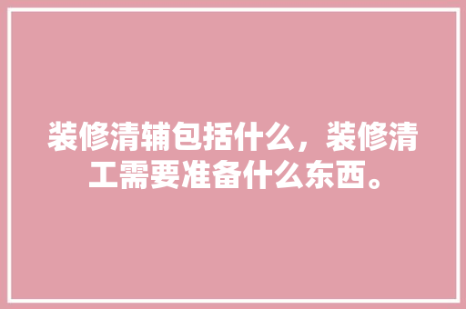 装修清辅包括什么，装修清工需要准备什么东西。 装修清辅包括什么，装修清工需要准备什么东西。 买房须知