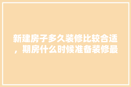 新建房子多久装修比较合适，期房什么时候准备装修最好。 新建房子多久装修比较合适，期房什么时候准备装修最好。 家居装饰