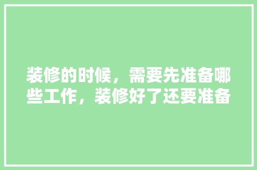 装修的时候，需要先准备哪些工作，装修好了还要准备什么东西。 装修的时候，需要先准备哪些工作，装修好了还要准备什么东西。 家居装饰