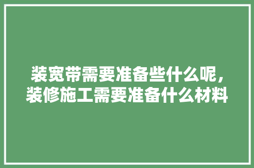 装宽带需要准备些什么呢，装修施工需要准备什么材料。 装宽带需要准备些什么呢，装修施工需要准备什么材料。 装修知识