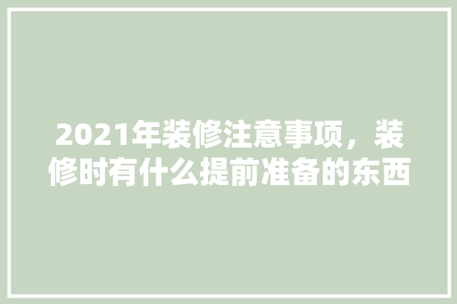 2021年装修注意事项，装修时有什么提前准备的东西。 2021年装修注意事项，装修时有什么提前准备的东西。 二手房