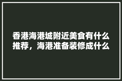 香港海港城附近美食有什么推荐，海港准备装修成什么风格的房子。 香港海港城附近美食有什么推荐，海港准备装修成什么风格的房子。 家居装饰