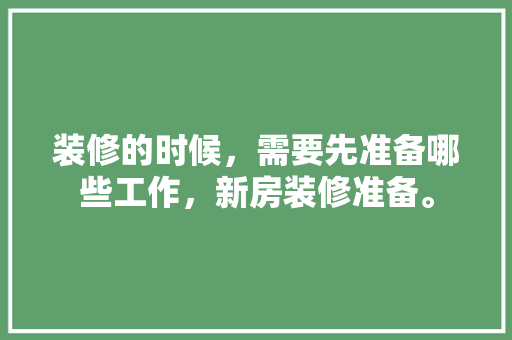装修的时候，需要先准备哪些工作，新房装修准备。 装修的时候，需要先准备哪些工作，新房装修准备。 装修知识