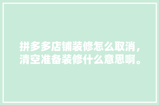 拼多多店铺装修怎么取消，清空准备装修什么意思啊。 拼多多店铺装修怎么取消，清空准备装修什么意思啊。 家居设计