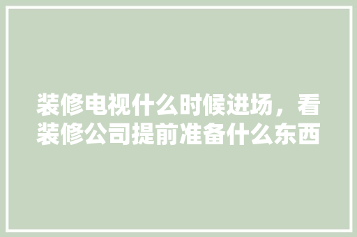 装修电视什么时候进场，看装修公司提前准备什么东西。 装修电视什么时候进场，看装修公司提前准备什么东西。 家居设计