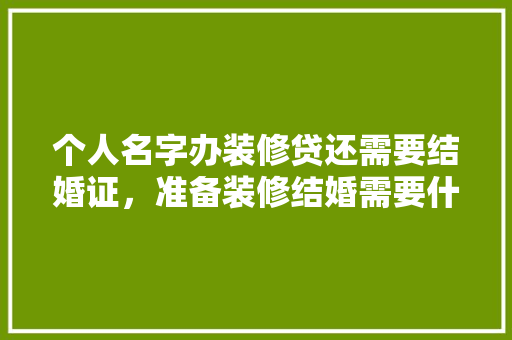 个人名字办装修贷还需要结婚证，准备装修结婚需要什么手续。 个人名字办装修贷还需要结婚证，准备装修结婚需要什么手续。 装修知识