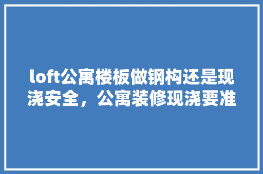 loft公寓楼板做钢构还是现浇安全，公寓装修现浇要准备什么材料。 loft公寓楼板做钢构还是现浇安全，公寓装修现浇要准备什么材料。 家居设计