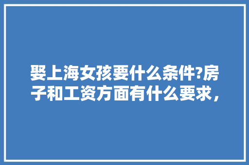 娶上海女孩要什么条件?房子和工资方面有什么要求，在上海做装修要准备什么材料。 娶上海女孩要什么条件?房子和工资方面有什么要求，在上海做装修要准备什么材料。 装修知识