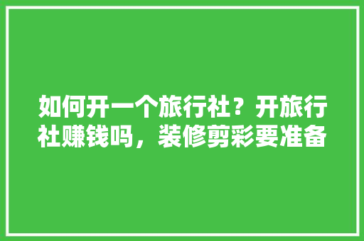 如何开一个旅行社？开旅行社赚钱吗，装修剪彩要准备什么东西呢。 如何开一个旅行社？开旅行社赚钱吗，装修剪彩要准备什么东西呢。 二手房