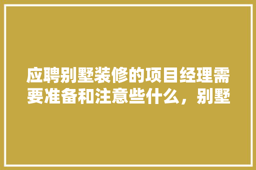 应聘别墅装修的项目经理需要准备和注意些什么，别墅装修需要注意哪些关键细节。 应聘别墅装修的项目经理需要准备和注意些什么，别墅装修需要注意哪些关键细节。 二手房