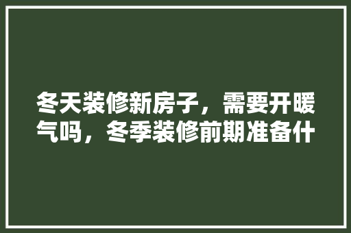 冬天装修新房子，需要开暖气吗，冬季装修前期准备什么东西。 冬天装修新房子，需要开暖气吗，冬季装修前期准备什么东西。 家居设计