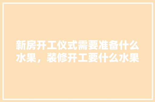 新房开工仪式需要准备什么水果，装修开工要什么水果。 新房开工仪式需要准备什么水果，装修开工要什么水果。 二手房