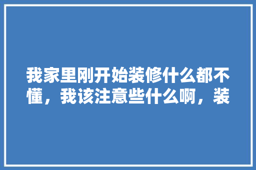 我家里刚开始装修什么都不懂，我该注意些什么啊，装修前现场需要准备什么东西。 我家里刚开始装修什么都不懂，我该注意些什么啊，装修前现场需要准备什么东西。 二手房