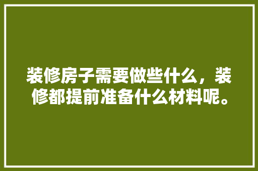 装修房子需要做些什么，装修都提前准备什么材料呢。 装修房子需要做些什么，装修都提前准备什么材料呢。 家居设计