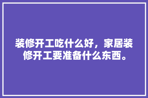 装修开工吃什么好，家居装修开工要准备什么东西。 装修开工吃什么好，家居装修开工要准备什么东西。 家居设计