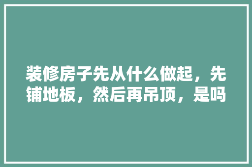装修房子先从什么做起，先铺地板，然后再吊顶，是吗，装修先准备些什么材料呢图片。 装修房子先从什么做起，先铺地板，然后再吊顶，是吗，装修先准备些什么材料呢图片。 买房须知
