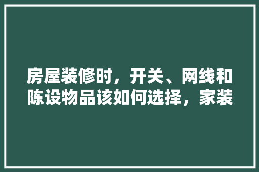 房屋装修时，开关、网线和陈设物品该如何选择，家装修要准备什么东西呢。 房屋装修时，开关、网线和陈设物品该如何选择，家装修要准备什么东西呢。 装修知识