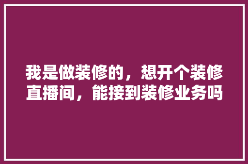 我是做装修的，想开个装修直播间，能接到装修业务吗，装修直播准备什么设备。 我是做装修的，想开个装修直播间，能接到装修业务吗，装修直播准备什么设备。 家居设计